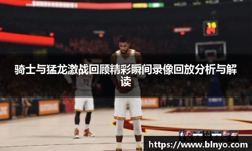 骑士与猛龙激战回顾精彩瞬间录像回放分析与解读