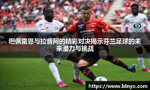 坦佩雷恩与拉普阿的精彩对决揭示芬兰足球的未来潜力与挑战