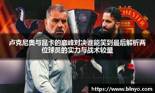 卢克尼奥与昆卡的巅峰对决谁能笑到最后解析两位球员的实力与战术较量