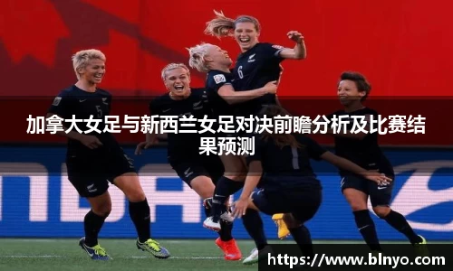 加拿大女足与新西兰女足对决前瞻分析及比赛结果预测