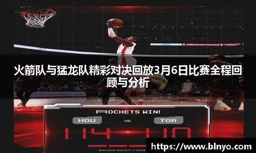 火箭队与猛龙队精彩对决回放3月6日比赛全程回顾与分析