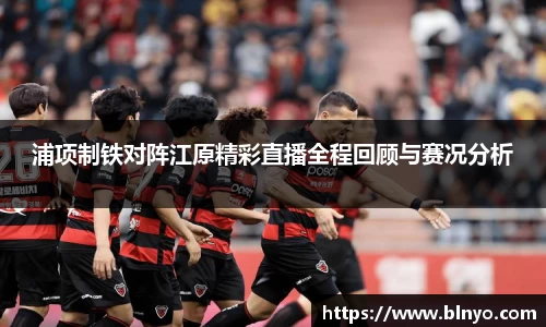 浦项制铁对阵江原精彩直播全程回顾与赛况分析